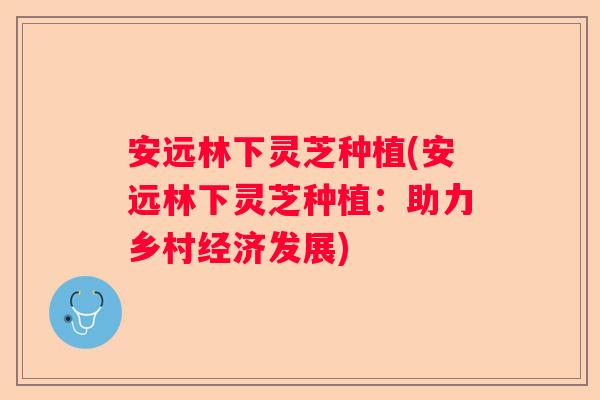 安远林下灵芝种植(安远林下灵芝种植：助力乡村经济发展)