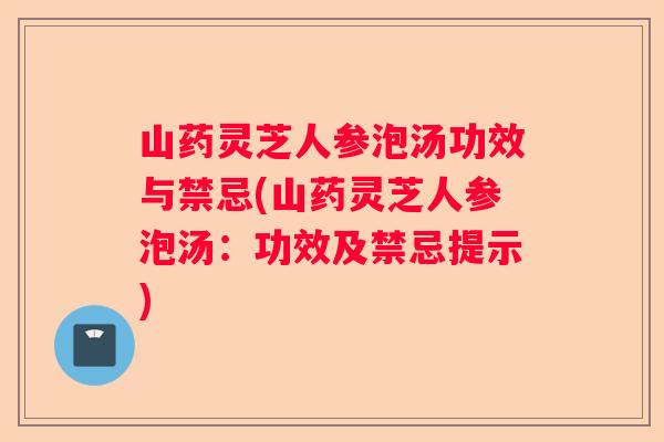 山药灵芝人参泡汤功效与禁忌(山药灵芝人参泡汤：功效及禁忌提示)