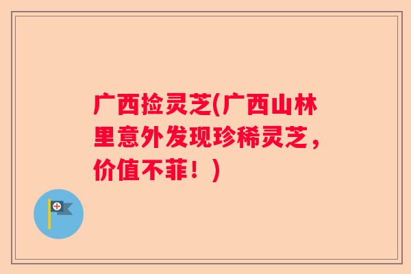 广西捡灵芝(广西山林里意外发现珍稀灵芝，价值不菲！)