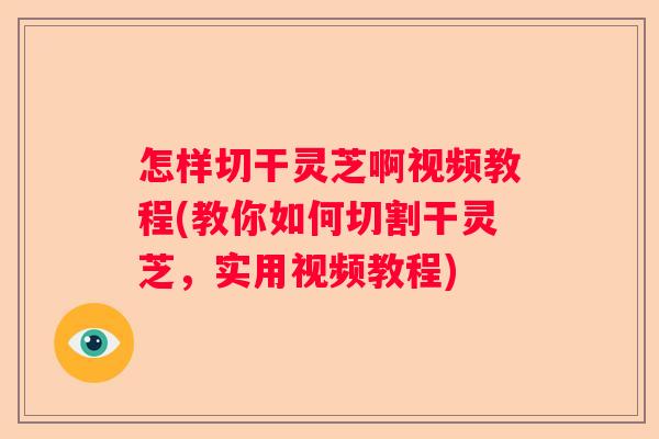 怎样切干灵芝啊视频教程(教你如何切割干灵芝，实用视频教程)