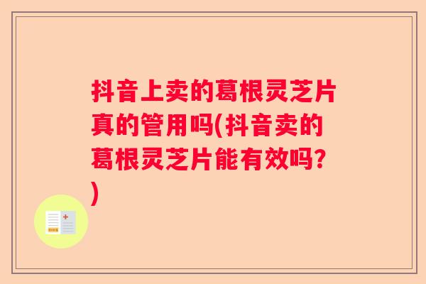 抖音上卖的葛根灵芝片真的管用吗(抖音卖的葛根灵芝片能有效吗？)
