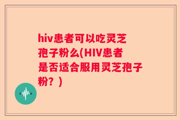 hiv患者可以吃灵芝孢子粉么(HIV患者是否适合服用灵芝孢子粉？)