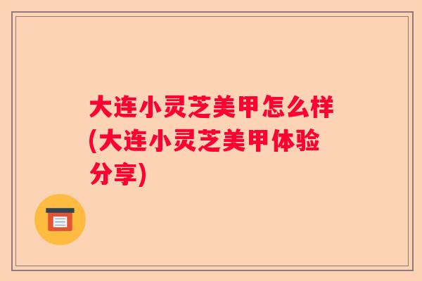 大连小灵芝美甲怎么样(大连小灵芝美甲体验分享)