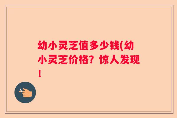 幼小灵芝值多少钱(幼小灵芝价格？惊人发现！