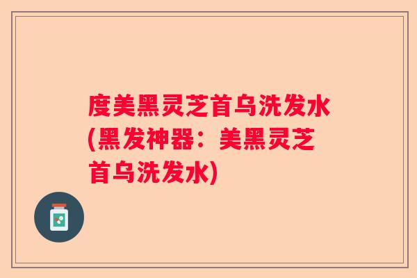 度美黑灵芝首乌洗发水(黑发神器：美黑灵芝首乌洗发水)