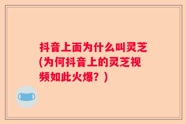 抖音上面为什么叫灵芝(为何抖音上的灵芝视频如此火爆？)