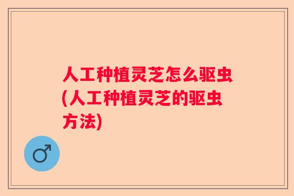 人工种植灵芝怎么驱虫(人工种植灵芝的驱虫方法)