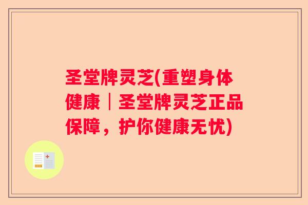 圣堂牌灵芝(重塑身体健康│圣堂牌灵芝正品保障，护你健康无忧)