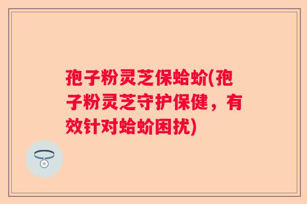 孢子粉灵芝保蛤蚧(孢子粉灵芝守护保健，有效针对蛤蚧困扰)