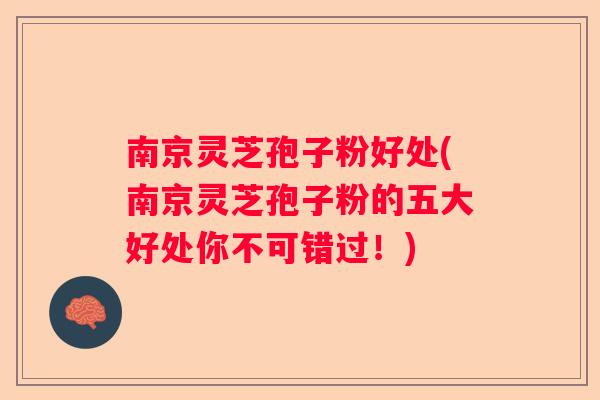南京灵芝孢子粉好处(南京灵芝孢子粉的五大好处你不可错过！)