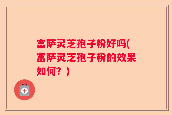 富萨灵芝孢子粉好吗(富萨灵芝孢子粉的效果如何？)