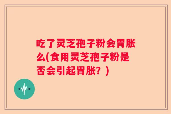 吃了灵芝孢子粉会胃胀么(食用灵芝孢子粉是否会引起胃胀？)