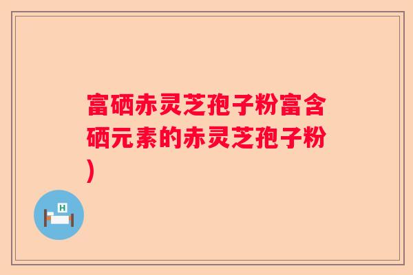 富硒赤灵芝孢子粉富含硒元素的赤灵芝孢子粉)