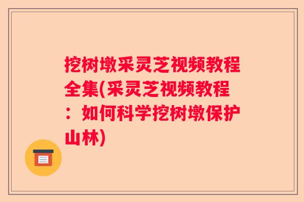 挖树墩采灵芝视频教程全集(采灵芝视频教程：如何科学挖树墩保护山林)