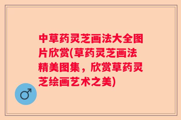 中草药灵芝画法大全图片欣赏(草药灵芝画法精美图集，欣赏草药灵芝绘画艺术之美)