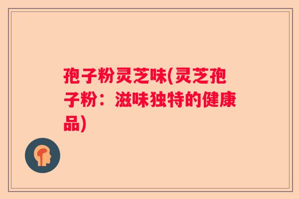 孢子粉灵芝味(灵芝孢子粉：滋味独特的健康品)