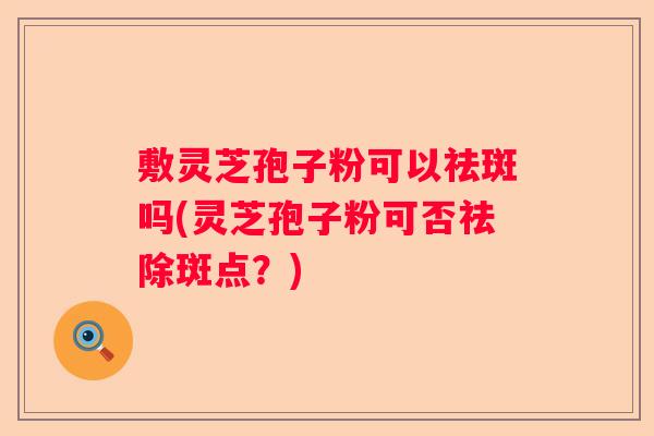 敷灵芝孢子粉可以祛斑吗(灵芝孢子粉可否祛除斑点？)