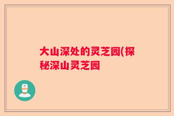 大山深处的灵芝园(探秘深山灵芝园
