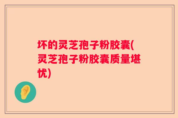 坏的灵芝孢子粉胶囊(灵芝孢子粉胶囊质量堪忧)