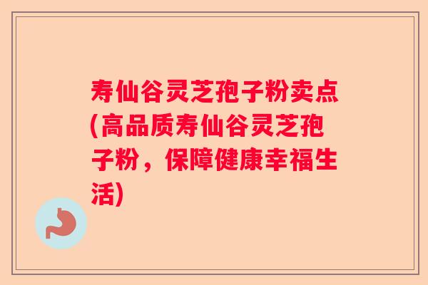 寿仙谷灵芝孢子粉卖点(高品质寿仙谷灵芝孢子粉,保障健康幸福生活) 寿仙谷灵芝孢子粉卖点(高品质寿仙谷灵芝孢子粉,保障健康幸福生活)