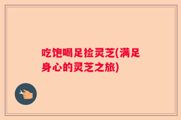 吃饱喝足捡灵芝(满足身心的灵芝之旅)