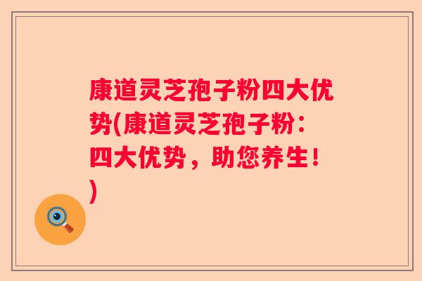 康道灵芝孢子粉四大优势(康道灵芝孢子粉：四大优势，助您养生！)