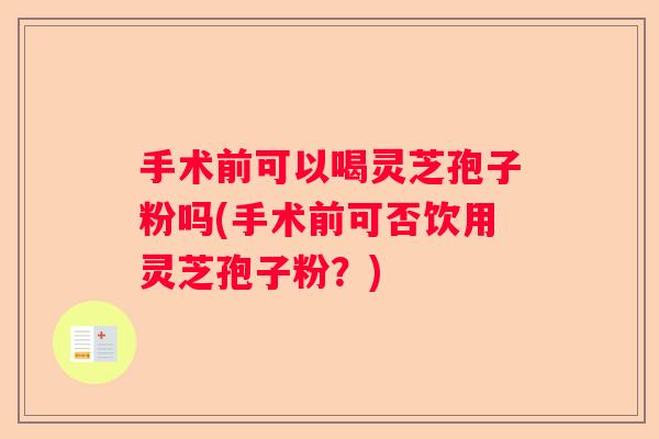 手术前可以喝灵芝孢子粉吗(手术前可否饮用灵芝孢子粉？)