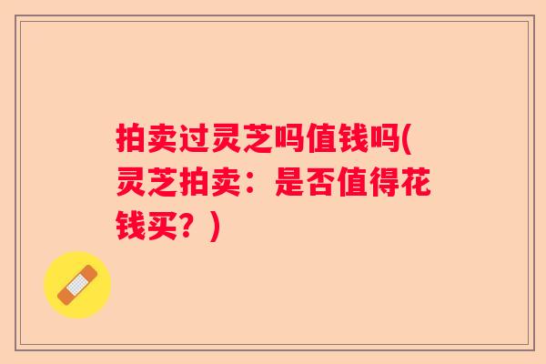 拍卖过灵芝吗值钱吗(灵芝拍卖：是否值得花钱买？)