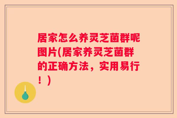 居家怎么养灵芝菌群呢图片(居家养灵芝菌群的正确方法，实用易行！)