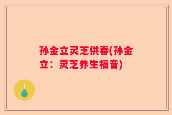 孙金立灵芝供春(孙金立：灵芝养生福音)
