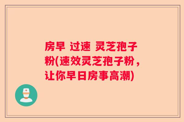 房早 过速 灵芝孢子粉(速效灵芝孢子粉，让你早日房事高潮)