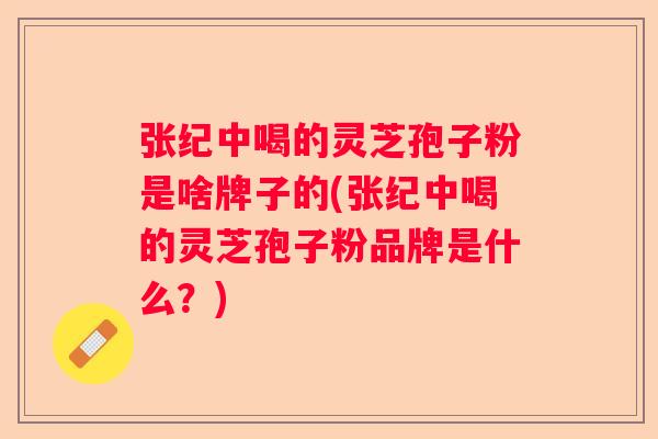 张纪中喝的灵芝孢子粉是啥牌子的(张纪中喝的灵芝孢子粉品牌是什么？)