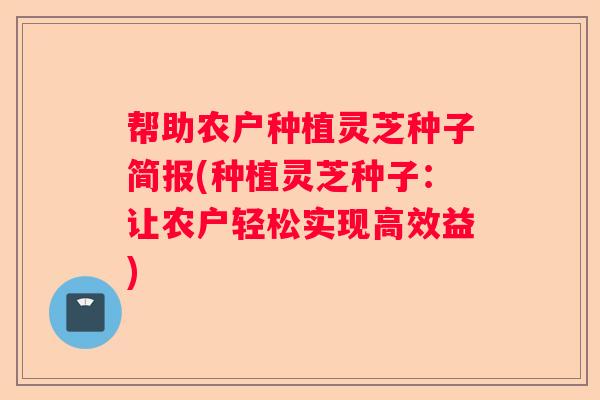帮助农户种植灵芝种子简报(种植灵芝种子：让农户轻松实现高效益)