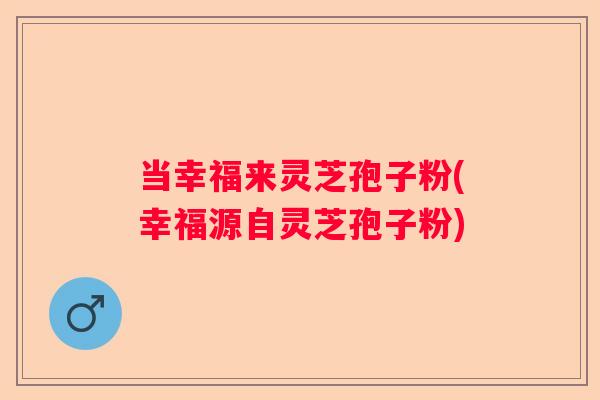 当幸福来灵芝孢子粉(幸福源自灵芝孢子粉)