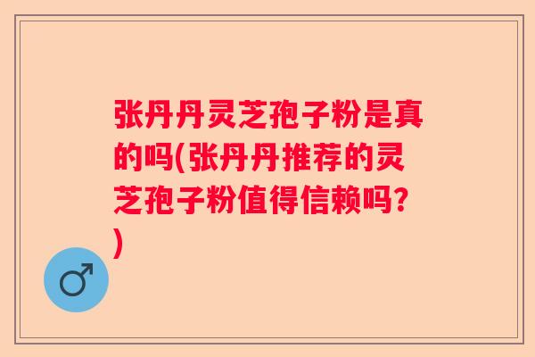 张丹丹灵芝孢子粉是真的吗(张丹丹推荐的灵芝孢子粉值得信赖吗？)