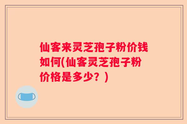 仙客来灵芝孢子粉价钱如何(仙客灵芝孢子粉价格是多少？)