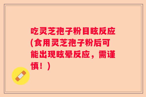 吃灵芝孢子粉目眩反应(食用灵芝孢子粉后可能出现眩晕反应，需谨慎！)