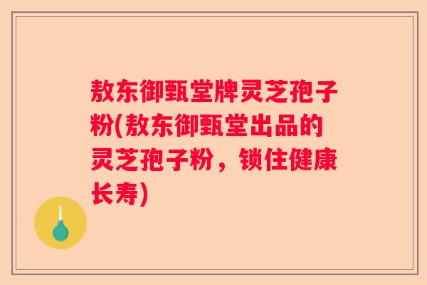 敖东御甄堂牌灵芝孢子粉(敖东御甄堂出品的灵芝孢子粉，锁住健康长寿)