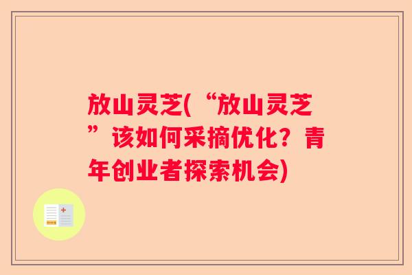 放山灵芝(“放山灵芝”该如何采摘优化？青年创业者探索机会)