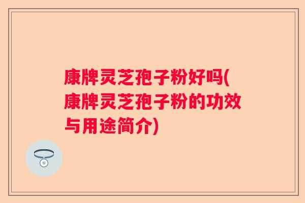 康牌灵芝孢子粉好吗(康牌灵芝孢子粉的功效与用途简介) 康牌灵芝孢子粉好吗(康牌灵芝孢子粉的功效与用途简介)