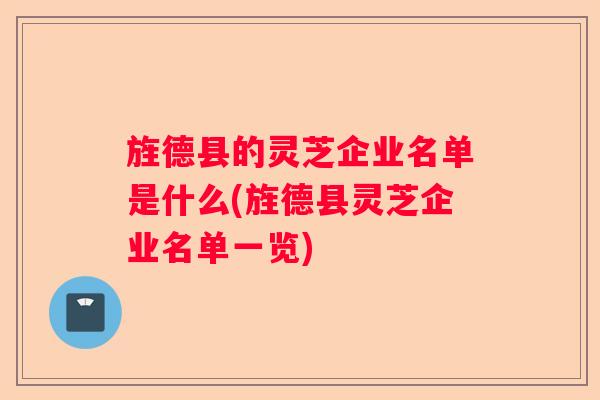 旌德县的灵芝企业名单是什么(旌德县灵芝企业名单一览)
