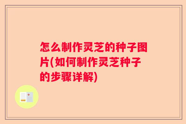 怎么制作灵芝的种子图片(如何制作灵芝种子的步骤详解)