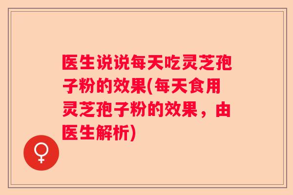 医生说说每天吃灵芝孢子粉的效果(每天食用灵芝孢子粉的效果，由医生解析)