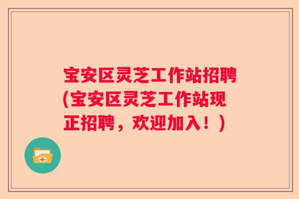 宝安区灵芝工作站招聘(宝安区灵芝工作站现正招聘，欢迎加入！)