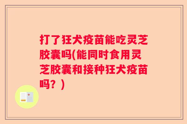 打了狂犬疫苗能吃灵芝胶囊吗(能同时食用灵芝胶囊和接种狂犬疫苗吗？)