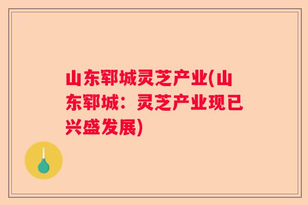 山东郓城灵芝产业(山东郓城：灵芝产业现已兴盛发展)