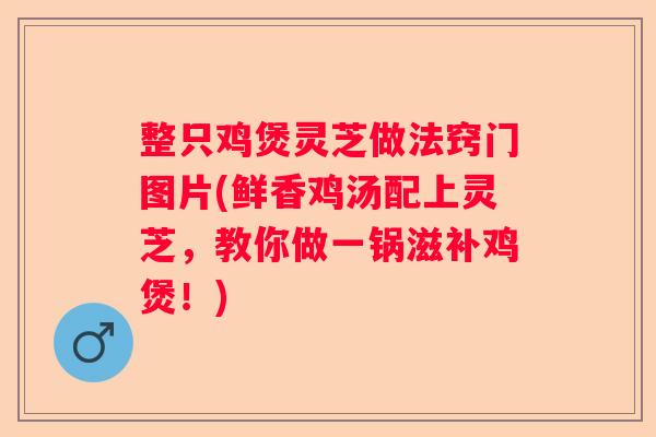 整只鸡煲灵芝做法窍门图片(鲜香鸡汤配上灵芝，教你做一锅滋补鸡煲！)