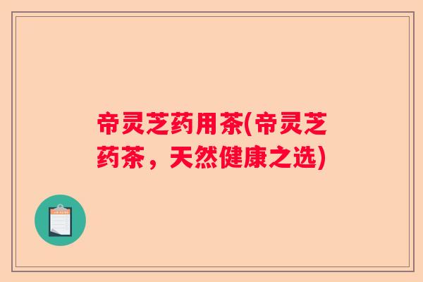 帝灵芝药用茶(帝灵芝药茶，天然健康之选)