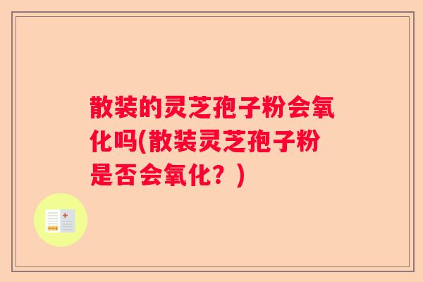 散装的灵芝孢子粉会氧化吗(散装灵芝孢子粉是否会氧化？)