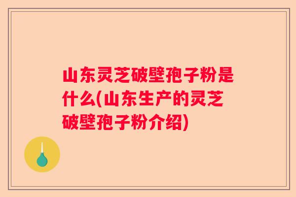 山东灵芝破壁孢子粉是什么(山东生产的灵芝破壁孢子粉介绍)
